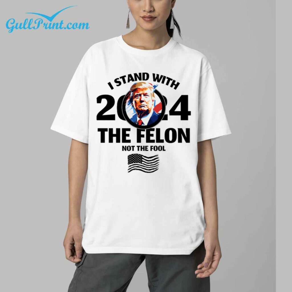 Trump I Stand With 2024 The Felon Not The Fool Shirt 5