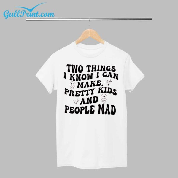 Two Things I Know I Can Make Pretty Kids And People Mad Shirt 1