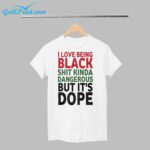 i Love Being Black Shit Kinda Dangerous But Its Dope Shirt