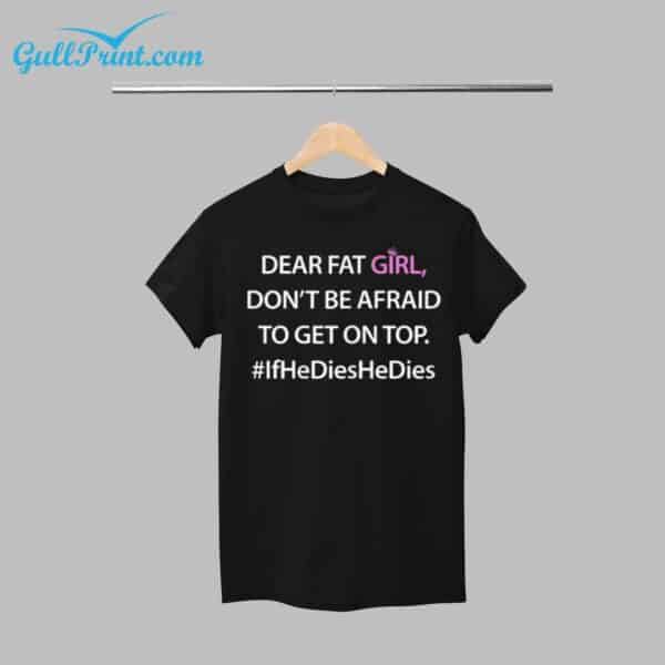 Dear Fat Girl Don't Be Afraid To Get On Top If He Dies He Dies Shirt 1