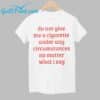 Do Not Give Me A Cigarette Under Any Circumstances No Matter What I Say Shirt 1