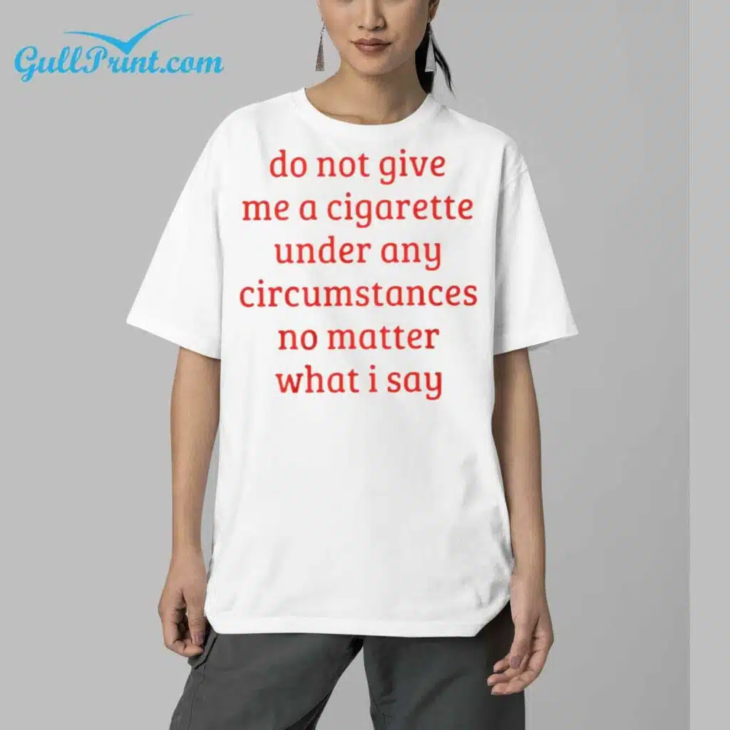 Do Not Give Me A Cigarette Under Any Circumstances No Matter What I Say Shirt 5