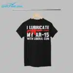I Lubricate My Ar 15 With Liberal Cum Shirt