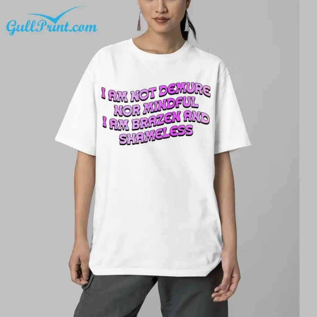 I am not Demure nor Mindful I Am Brazen And Shameless Shirt 5