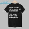 Stop Trying To Be Liked By Everybody You Dont Even Like Everybody Shirt 1