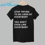 Stop Trying To Be Liked By Everybody You Don't Even Like Everybody Shirt