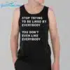 Stop Trying To Be Liked By Everybody You Dont Even Like Everybody Shirt 3