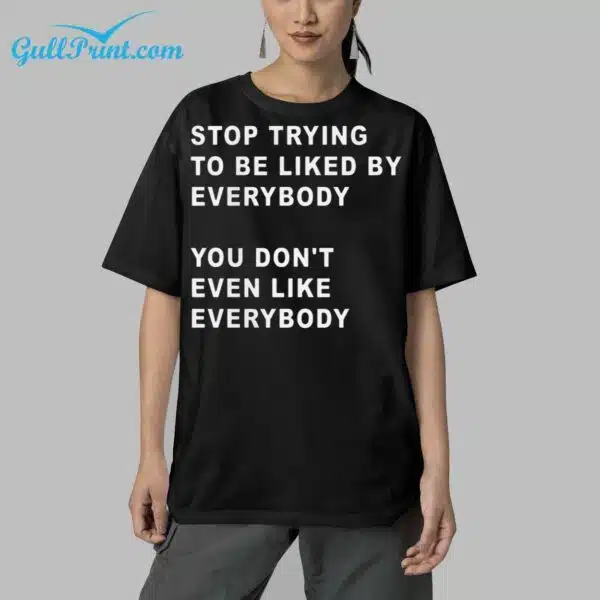 Stop Trying To Be Liked By Everybody You Dont Even Like Everybody Shirt 5