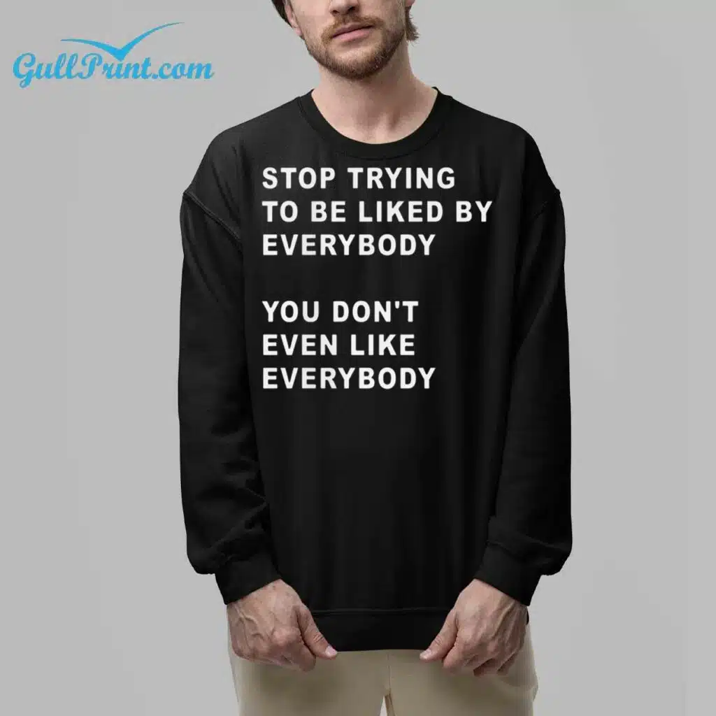 Stop Trying To Be Liked By Everybody You Dont Even Like Everybody Shirt 6