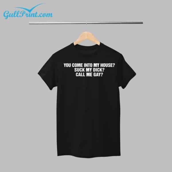 You Come Into My House Suck My Dick Call Me Gay Shirt 1