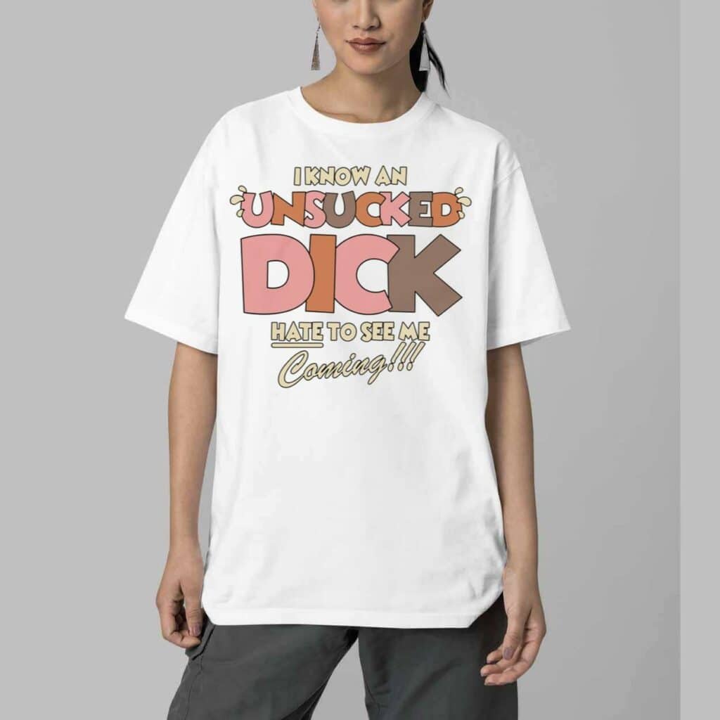 I Know An Unsucked Dick Hate To See Me Coming Shirt 5