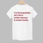 I'm Boring Baby All I Do Is Make Money And Come Home Shirt