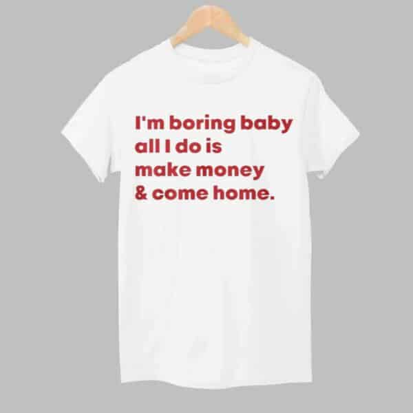 Im Boring Baby All I Do Is Make Money And Come Home Shirt 1