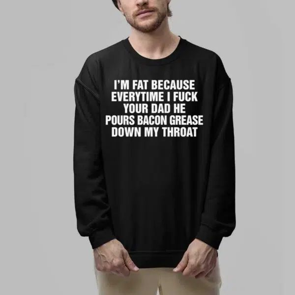 Im Fat Because Everytime I Fuck Your Dad He Pour Bacon Grease Down My Throat Shirt 6