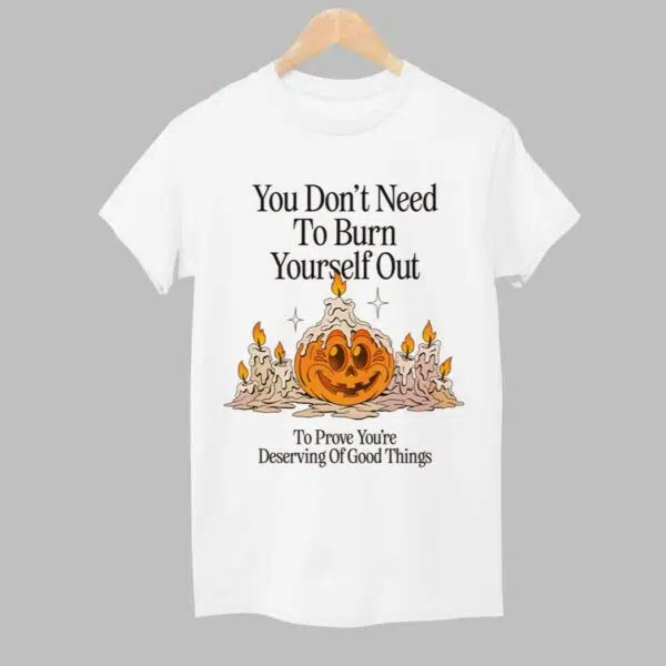 Pumpkin You Dont Need To Burn Yourself Out To Prove Youre Deserving Of Good Things Shirt 1