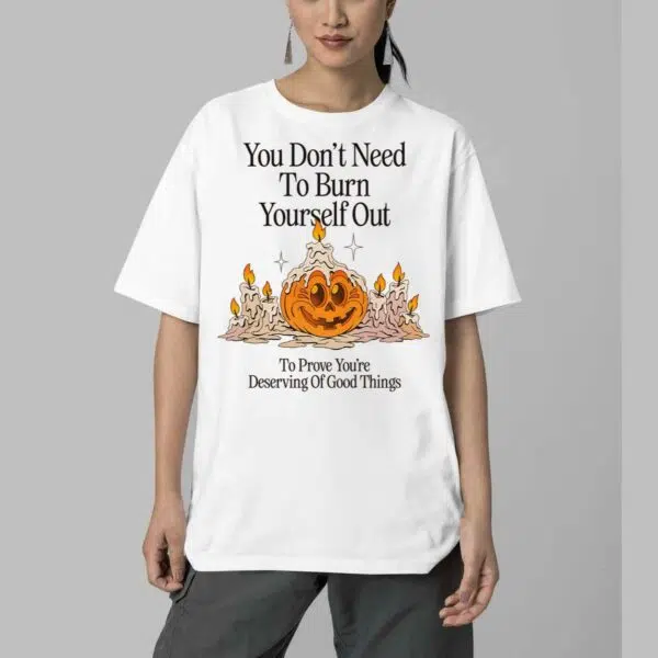 Pumpkin You Dont Need To Burn Yourself Out To Prove Youre Deserving Of Good Things Shirt 5