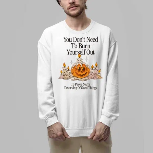 Pumpkin You Dont Need To Burn Yourself Out To Prove Youre Deserving Of Good Things Shirt 6