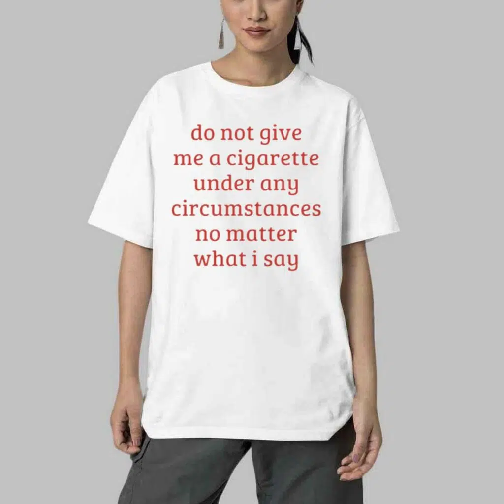 Do Not Give Me A Cigarette Under Any Circumstances No Matter What I Say Shirt 4