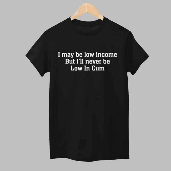 I May Be Low Income But Ill Never Be Low In Cum Shirt 1