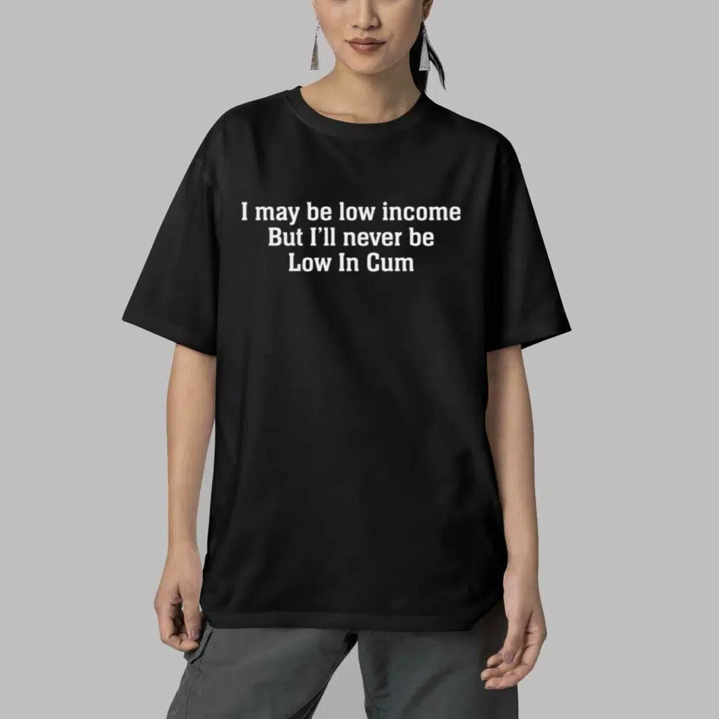 I May Be Low Income But Ill Never Be Low In Cum Shirt 4