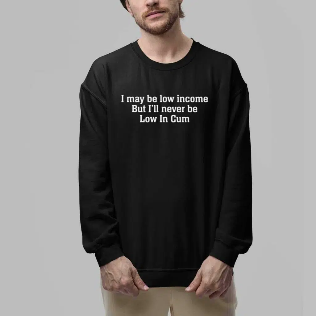 I May Be Low Income But Ill Never Be Low In Cum Shirt 5