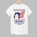 I Must Be The Child Left Behind The Way This Bush Got Me Acting Stupid Shirt
