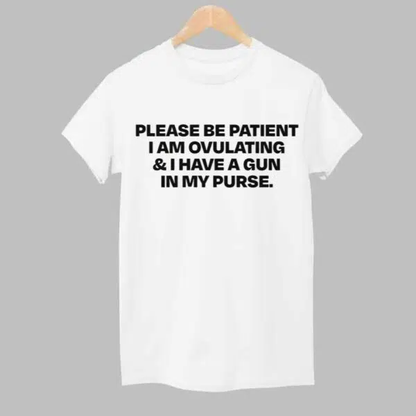 Please Be Patient I Am Ovulating And I Have A Gun In My Purse Shirt 1