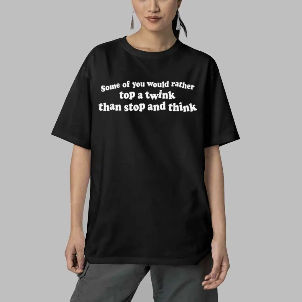 Some Of You Would Rather Top A Twink Than Stop And Think Shirt 4