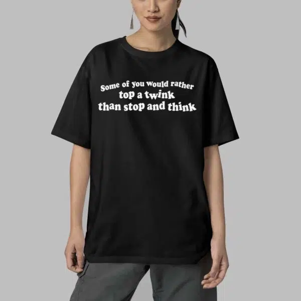 Some Of You Would Rather Top A Twink Than Stop And Think Shirt 4