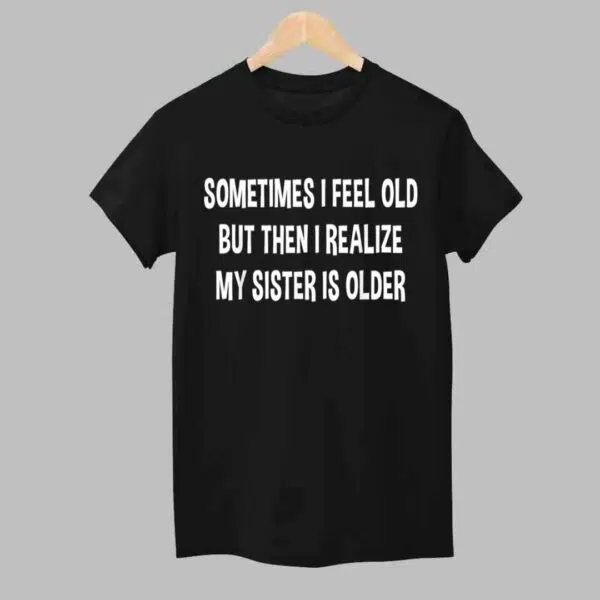 Sometimes I feel Old But Then I Realize My Sister Is Older Shirt 1