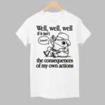 Well Well Well If It Isn't The Consequences Of My Actions Shirt