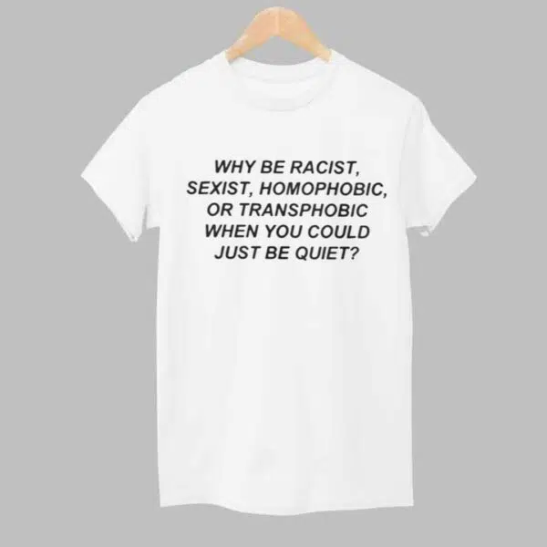 Why Be Racist Sexist Homophobic Or Transphobicc When You Could Just Be Quiet Shirt 1