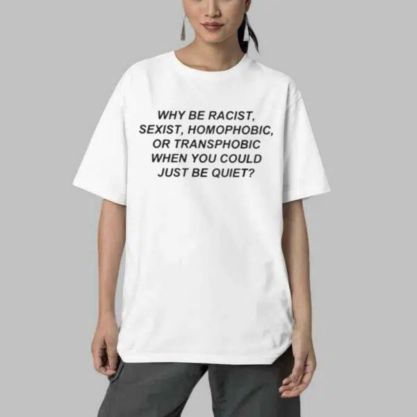 Why Be Racist Sexist Homophobic Or Transphobicc When You Could Just Be Quiet Shirt 4