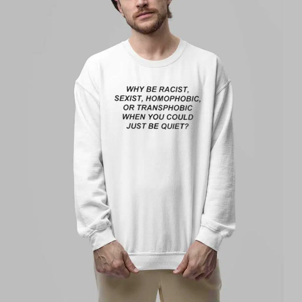 Why Be Racist Sexist Homophobic Or Transphobicc When You Could Just Be Quiet Shirt 5