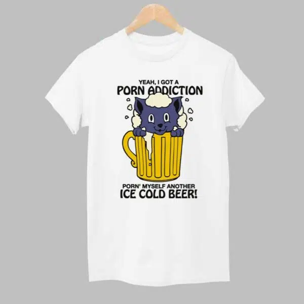 Yeah I Got A Porn Addiction Porn Myself Another Ice Cold Beer Shirt 1