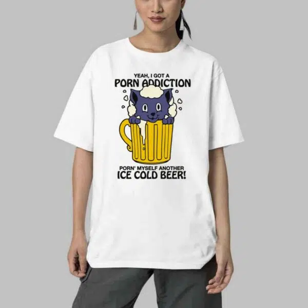 Yeah I Got A Porn Addiction Porn Myself Another Ice Cold Beer Shirt 4