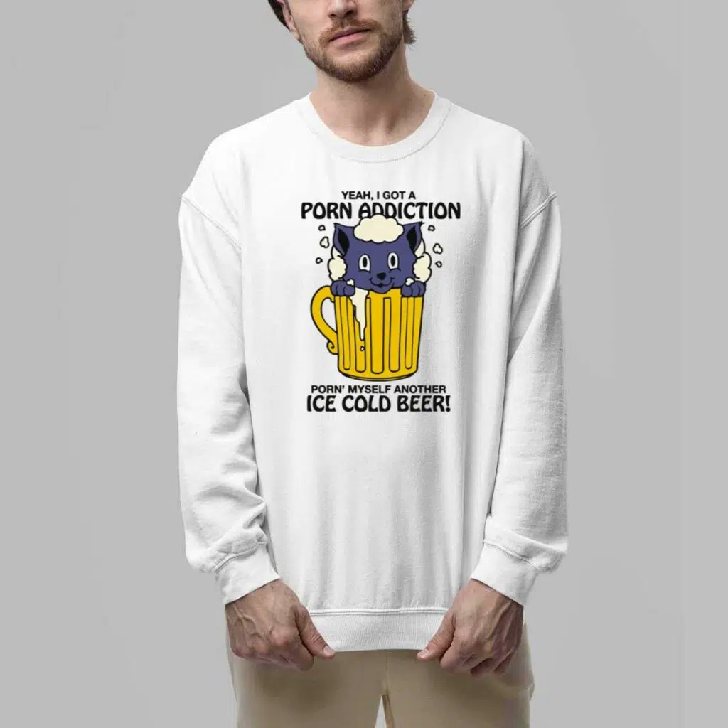 Yeah I Got A Porn Addiction Porn Myself Another Ice Cold Beer Shirt 5