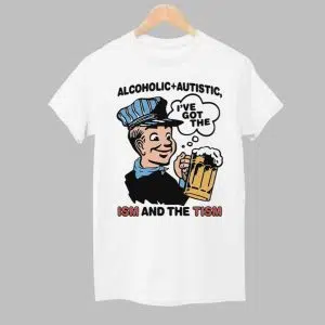 Alcoholic Autistic Ive Got The ISM And The TISM Shirt 1