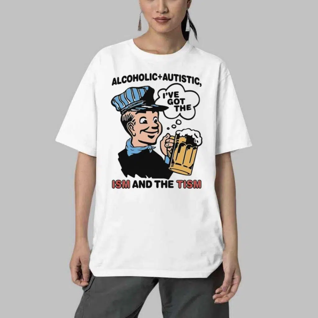 Alcoholic Autistic Ive Got The ISM And The TISM Shirt 4