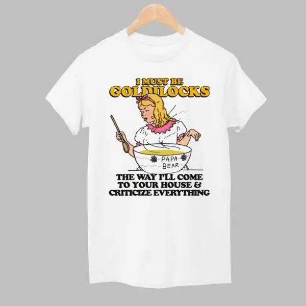 I Must Be Goldilocks The Way Ill Come To Your House And Criticize Everything Shirt 1