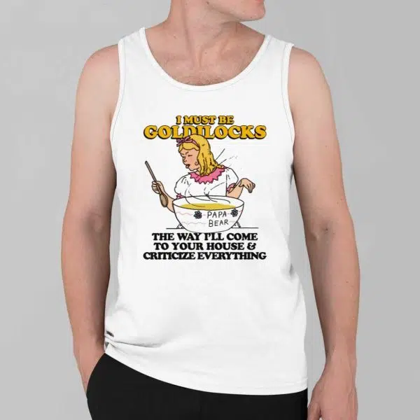 I Must Be Goldilocks The Way Ill Come To Your House And Criticize Everything Shirt 2