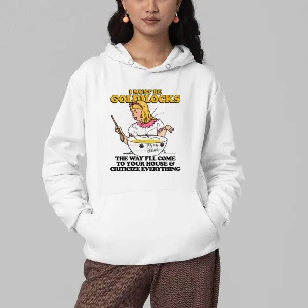 I Must Be Goldilocks The Way Ill Come To Your House And Criticize Everything Shirt 3