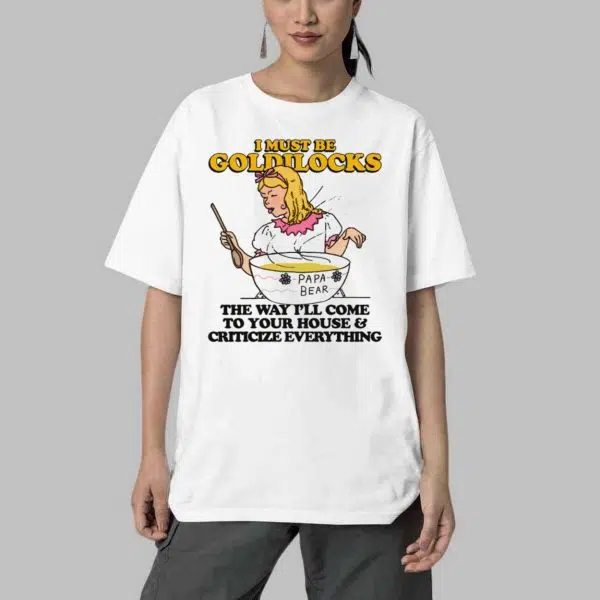 I Must Be Goldilocks The Way Ill Come To Your House And Criticize Everything Shirt 4