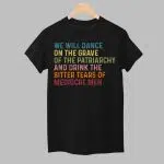 We Will DAnce On The Grave Of The Patriarchy And Drink The Bitter Tears Of Mediocre Men Shirt