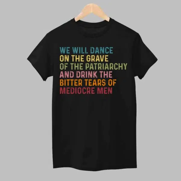 We Will DAnce On The Grave Of The Patriarchy And Drink The Bitter Tears Of Mediocre Me Shirt 1