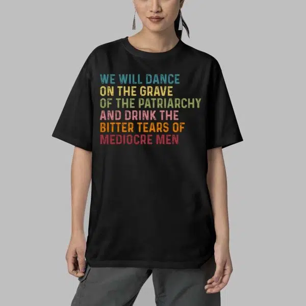 We Will DAnce On The Grave Of The Patriarchy And Drink The Bitter Tears Of Mediocre Me Shirt 4