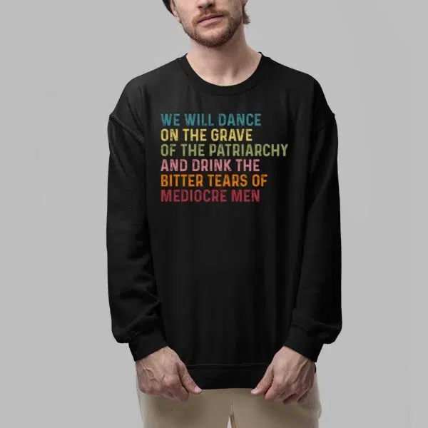 We Will DAnce On The Grave Of The Patriarchy And Drink The Bitter Tears Of Mediocre Me Shirt 5